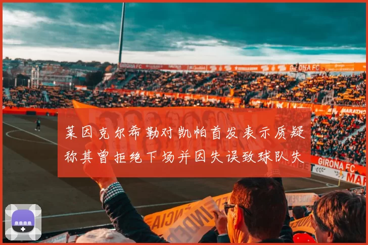莱因克尔希勒对凯帕首发表示质疑称其曾拒绝下场并因失误致球队失球