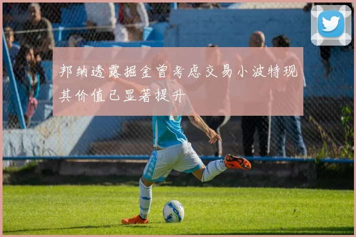 邦纳透露掘金曾考虑交易小波特现其价值已显著提升