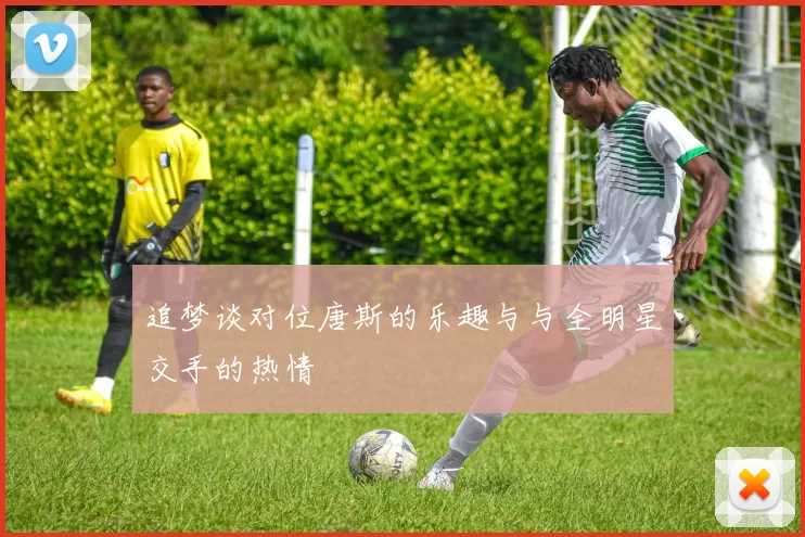 追梦谈对位唐斯的乐趣与与全明星交手的热情