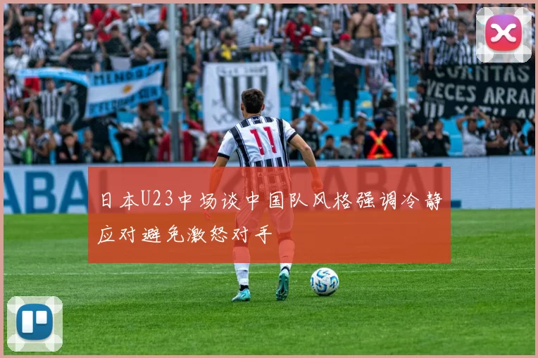 日本U23中场谈中国队风格强调冷静应对避免激怒对手