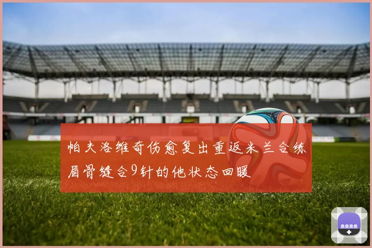 帕夫洛维奇伤愈复出重返米兰合练眉骨缝合9针的他状态回暖