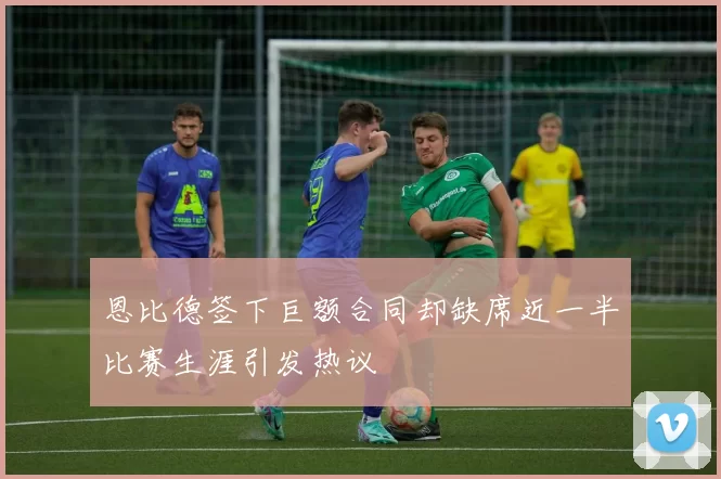 恩比德签下巨额合同却缺席近一半比赛生涯引发热议