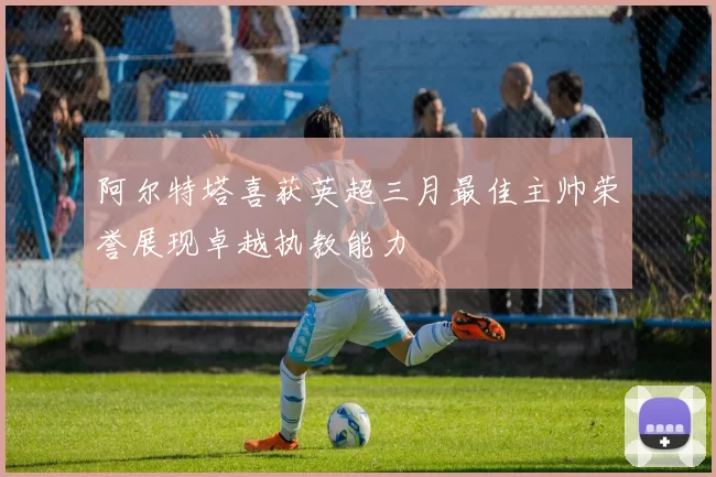 阿尔特塔喜获英超三月最佳主帅荣誉展现卓越执教能力