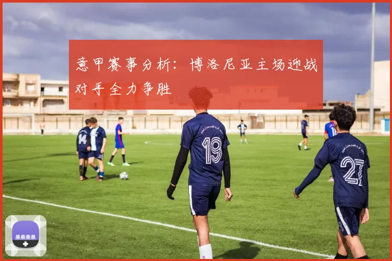 意甲赛事分析：博洛尼亚主场迎战对手全力争胜