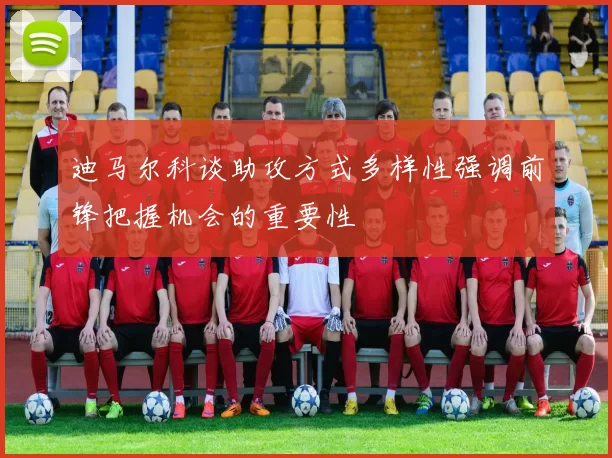 迪马尔科谈助攻方式多样性强调前锋把握机会的重要性