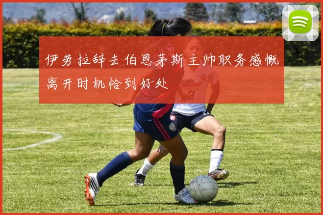 伊劳拉辞去伯恩茅斯主帅职务感慨离开时机恰到好处