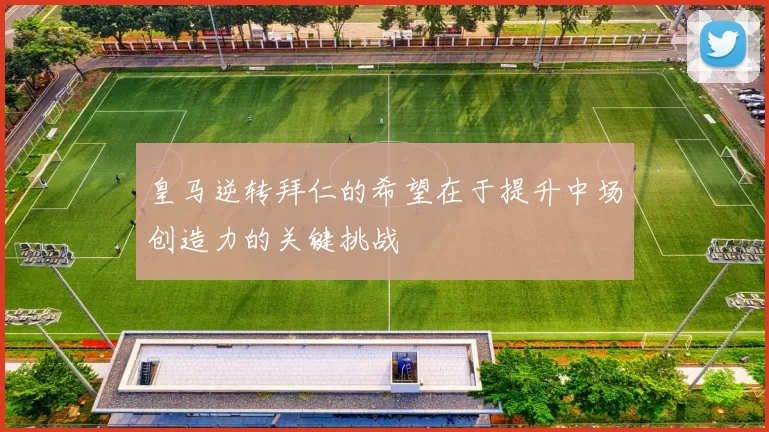 皇马逆转拜仁的希望在于提升中场创造力的关键挑战