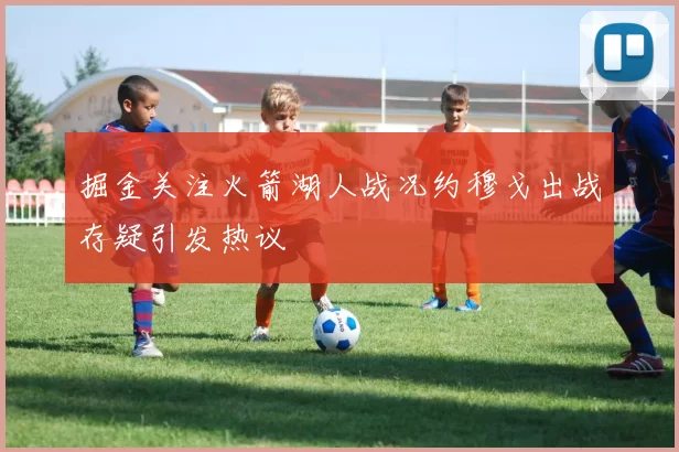 掘金关注火箭湖人战况约穆戈出战存疑引发热议