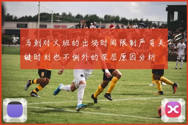 马刺对文班的出场时间限制严苛关键时刻也不例外的深层原因分析