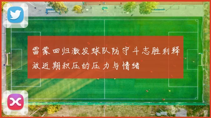 雷蒙回归激发球队防守斗志胜利释放近期积压的压力与情绪