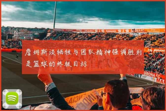 詹姆斯谈牺牲与团队精神强调胜利是篮球的终极目标