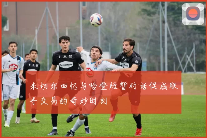 米切尔回忆与哈登短暂对话促成联手交易的奇妙时刻