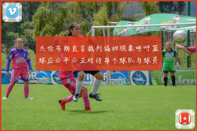 杰伦布朗直言裁判偏袒现象呼吁篮球应公平公正对待每个球队与球员