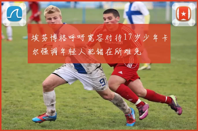 埃芬博格呼吁宽容对待17岁少年卡尔强调年轻人犯错在所难免