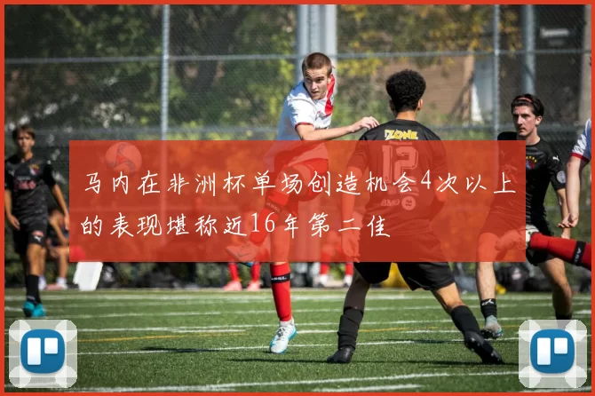 马内在非洲杯单场创造机会4次以上的表现堪称近16年第二佳