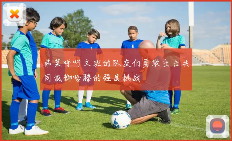 弗莱呼吁文班的队友们勇敢出击共同抵御哈滕的强度挑战
